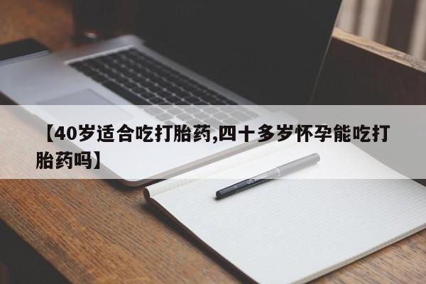 堕胎药购买微信【40岁适合吃打胎药,四十多岁怀孕能吃打胎药吗】