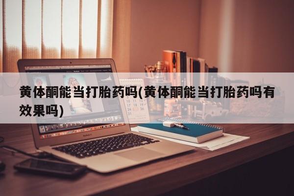 堕胎药购买微信黄体酮能当打胎药吗(黄体酮能当打胎药吗有效果吗)