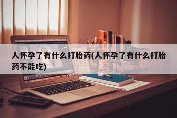 堕胎药购买微信人怀孕了有什么打胎药(人怀孕了有什么打胎药不能吃)