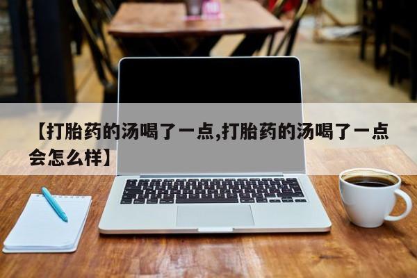 堕胎药购买微信【打胎药的汤喝了一点,打胎药的汤喝了一点会怎么样】