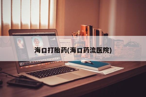 堕胎药购买微信海口打胎药(海口药流医院)
