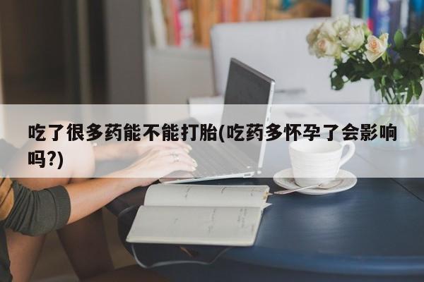 堕胎药购买微信吃了很多药能不能打胎(吃药多怀孕了会影响吗?)