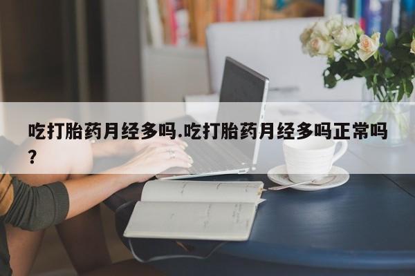 堕胎药购买微信吃打胎药月经多吗.吃打胎药月经多吗正常吗？