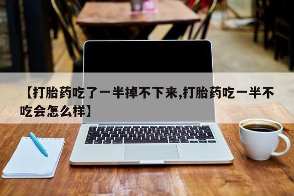 堕胎药购买微信【打胎药吃了一半掉不下来,打胎药吃一半不吃会怎么样】