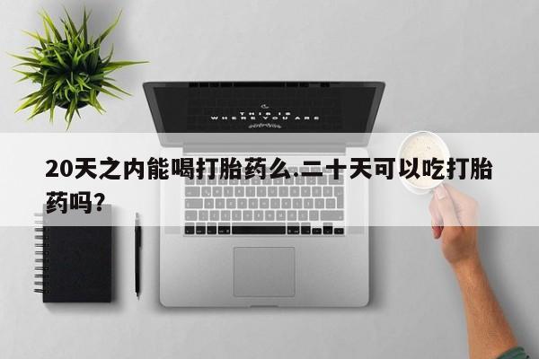 堕胎药购买微信20天之内能喝打胎药么.二十天可以吃打胎药吗？