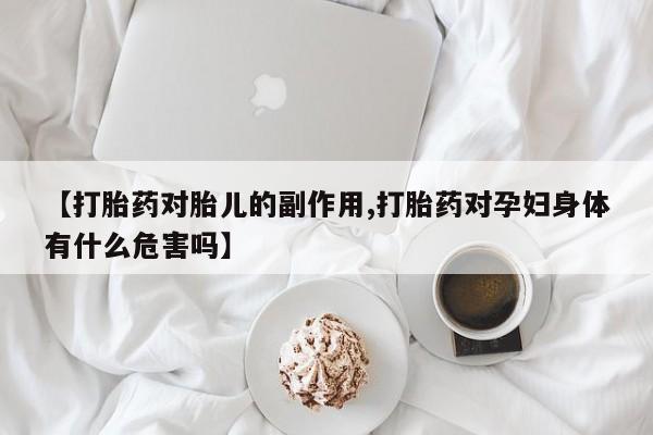 堕胎药购买微信【打胎药对胎儿的副作用,打胎药对孕妇身体有什么危害吗】