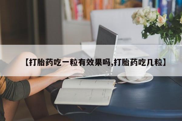 堕胎药购买微信【打胎药吃一粒有效果吗,打胎药吃几粒】