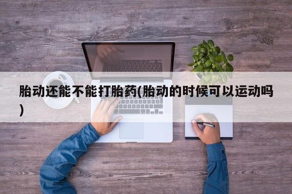 堕胎药购买微信胎动还能不能打胎药(胎动的时候可以运动吗)