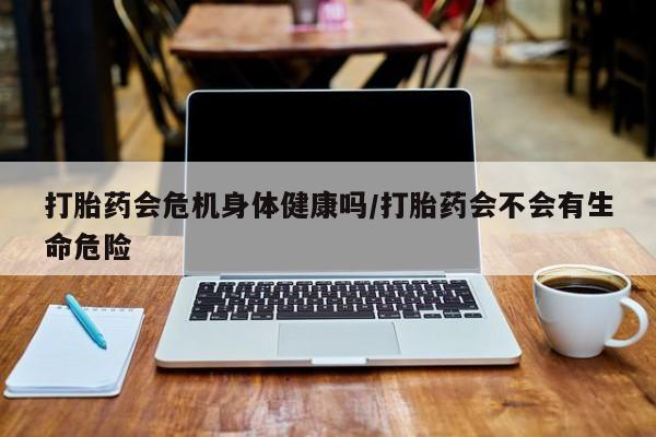 堕胎药购买微信打胎药会危机身体健康吗/打胎药会不会有生命危险