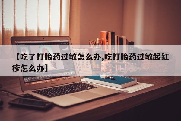 堕胎药购买微信【吃了打胎药过敏怎么办,吃打胎药过敏起红疹怎么办】