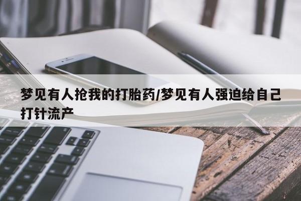 堕胎药购买微信梦见有人抢我的打胎药/梦见有人强迫给自己打针流产