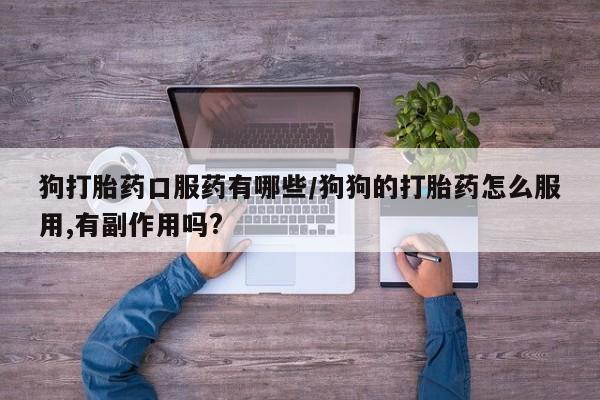 堕胎药购买微信狗打胎药口服药有哪些/狗狗的打胎药怎么服用,有副作用吗?