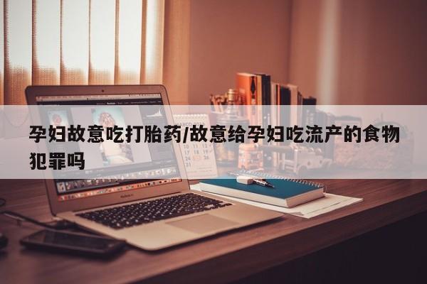 堕胎药购买微信孕妇故意吃打胎药/故意给孕妇吃流产的食物犯罪吗
