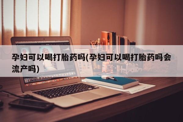 堕胎药购买微信孕妇可以喝打胎药吗(孕妇可以喝打胎药吗会流产吗)