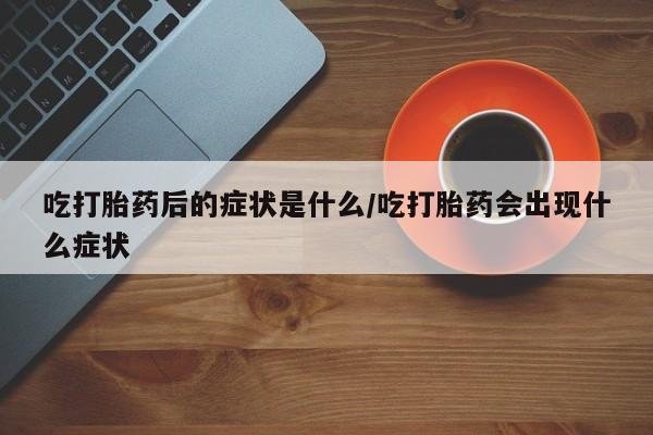 堕胎药购买微信吃打胎药后的症状是什么/吃打胎药会出现什么症状