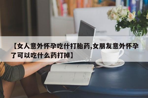 堕胎药购买微信【女人意外怀孕吃什打胎药,女朋友意外怀孕了可以吃什么药打掉】