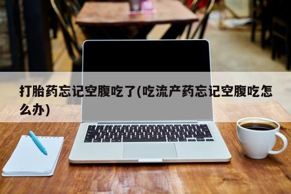 堕胎药购买微信打胎药忘记空腹吃了(吃流产药忘记空腹吃怎么办)