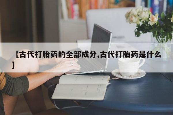 堕胎药购买微信【古代打胎药的全部成分,古代打胎药是什么】