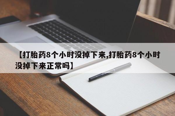 堕胎药购买微信【打胎药8个小时没掉下来,打胎药8个小时没掉下来正常吗】