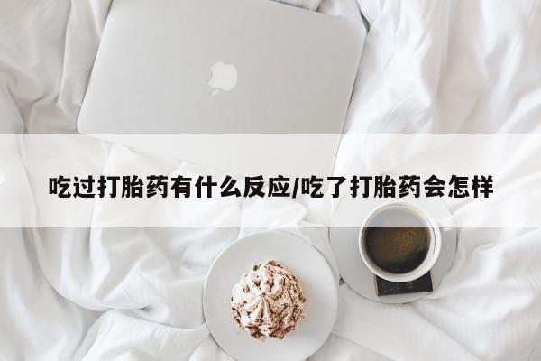 堕胎药购买微信吃过打胎药有什么反应/吃了打胎药会怎样
