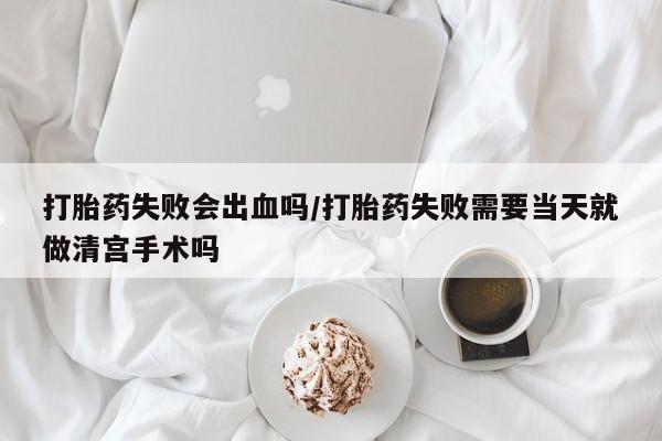 堕胎药购买微信打胎药失败会出血吗/打胎药失败需要当天就做清宫手术吗