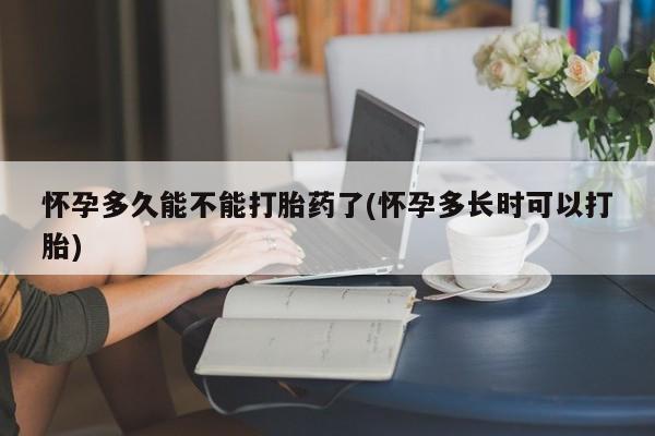 堕胎药购买微信怀孕多久能不能打胎药了(怀孕多长时可以打胎)