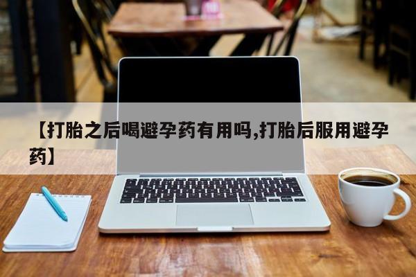 堕胎药购买微信【打胎之后喝避孕药有用吗,打胎后服用避孕药】