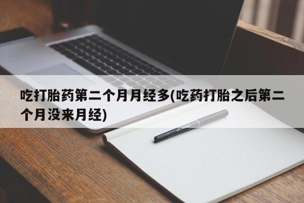 堕胎药购买微信吃打胎药第二个月月经多(吃药打胎之后第二个月没来月经)