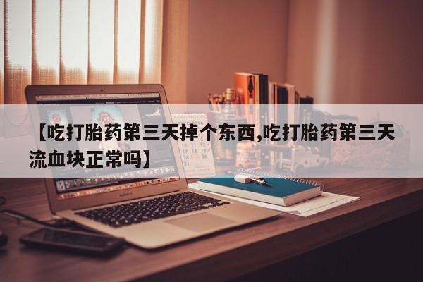 堕胎药购买微信【吃打胎药第三天掉个东西,吃打胎药第三天流血块正常吗】