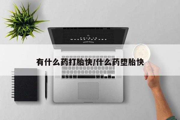 堕胎药购买微信有什么药打胎快/什么药堕胎快