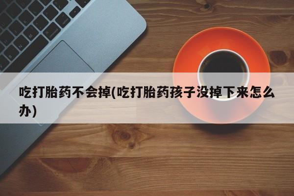 堕胎药购买微信吃打胎药不会掉(吃打胎药孩子没掉下来怎么办)