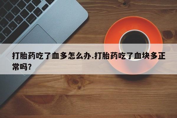 堕胎药购买微信打胎药吃了血多怎么办.打胎药吃了血块多正常吗？