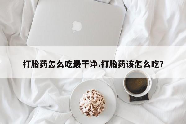 堕胎药购买微信打胎药怎么吃最干净.打胎药该怎么吃？