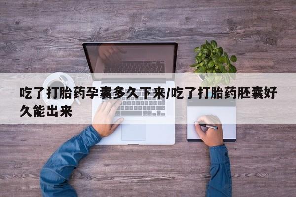 堕胎药购买微信吃了打胎药孕囊多久下来/吃了打胎药胚囊好久能出来