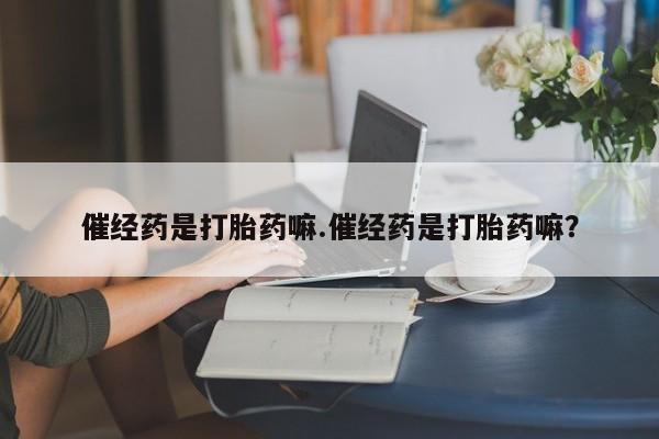 堕胎药购买微信催经药是打胎药嘛.催经药是打胎药嘛？