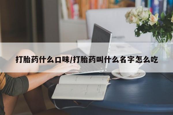 堕胎药购买微信打胎药什么口味/打胎药叫什么名字怎么吃