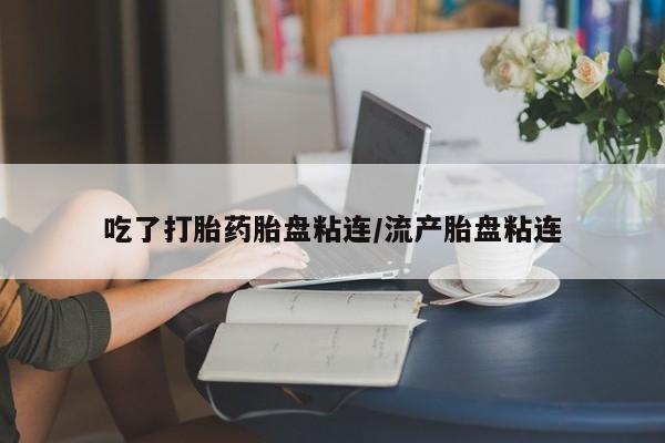 堕胎药购买微信吃了打胎药胎盘粘连/流产胎盘粘连
