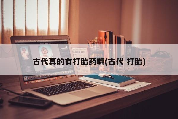 堕胎药购买微信古代真的有打胎药嘛(古代 打胎)