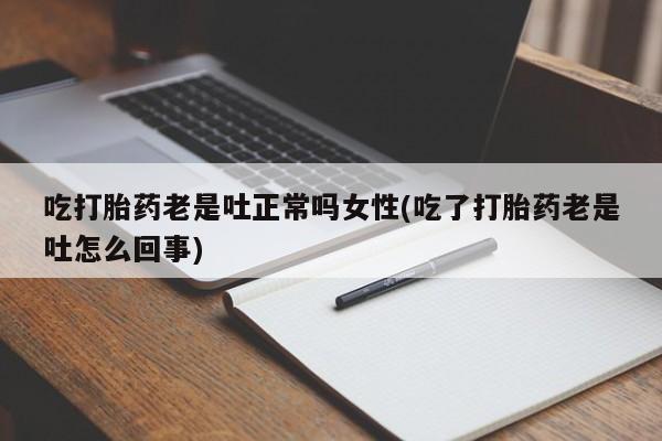 堕胎药购买微信吃打胎药老是吐正常吗女性(吃了打胎药老是吐怎么回事)