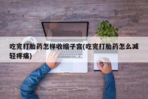 堕胎药购买微信吃完打胎药怎样收缩子宫(吃完打胎药怎么减轻疼痛)