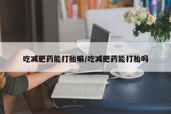 堕胎药购买微信吃减肥药能打胎嘛/吃减肥药能打胎吗
