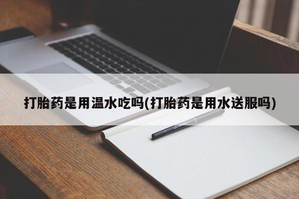 堕胎药购买微信打胎药是用温水吃吗(打胎药是用水送服吗)