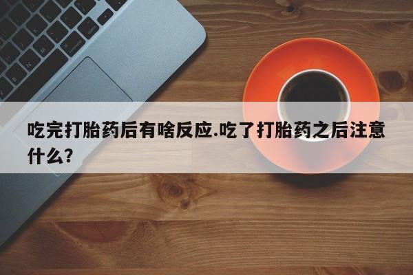 堕胎药购买微信吃完打胎药后有啥反应.吃了打胎药之后注意什么？