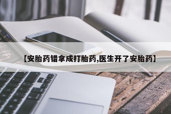 堕胎药购买微信【安胎药错拿成打胎药,医生开了安胎药】