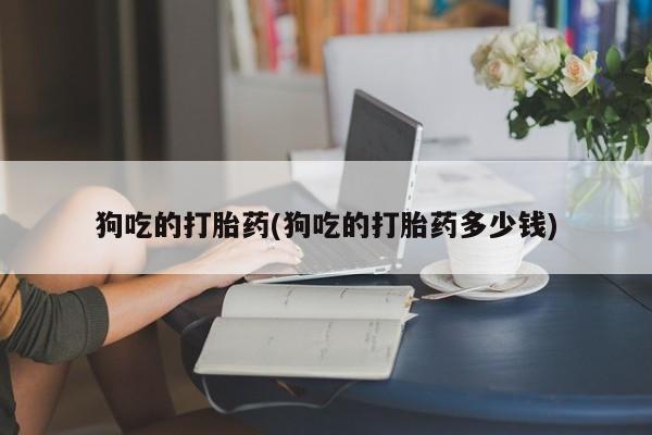 堕胎药购买微信狗吃的打胎药(狗吃的打胎药多少钱)
