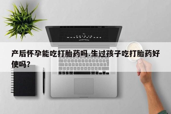 堕胎药购买微信产后怀孕能吃打胎药吗.生过孩子吃打胎药好使吗？