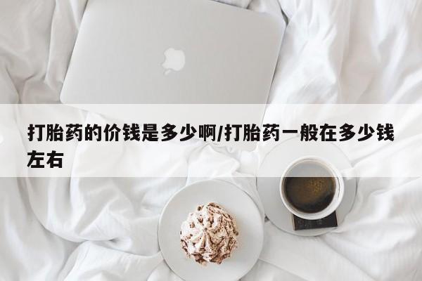 堕胎药购买微信打胎药的价钱是多少啊/打胎药一般在多少钱左右