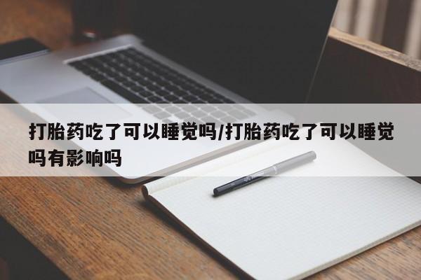 堕胎药购买微信打胎药吃了可以睡觉吗/打胎药吃了可以睡觉吗有影响吗