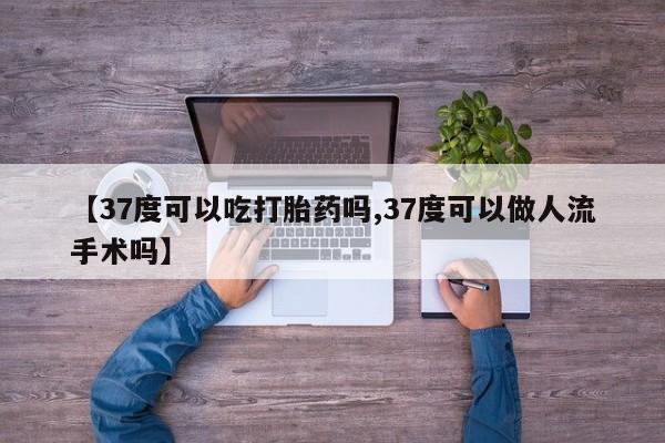 堕胎药购买微信【37度可以吃打胎药吗,37度可以做人流手术吗】