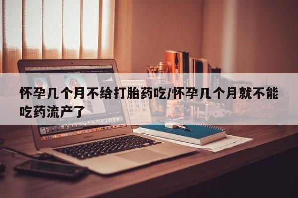 堕胎药购买微信怀孕几个月不给打胎药吃/怀孕几个月就不能吃药流产了